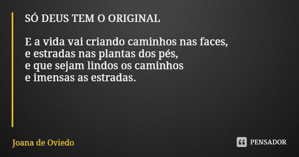 SÓ DEUS TEM O ORIGINAL E a vida vai criando caminhos nas faces, e estradas nas plantas dos pés, e que sejam lindos os caminhos e imensas as estradas.... Frase de Joana de Oviedo.