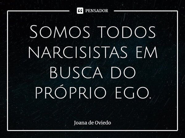 ⁠Somos todos narcisistas em busca do próprio ego.... Frase de JOANA DE OVIEDO.