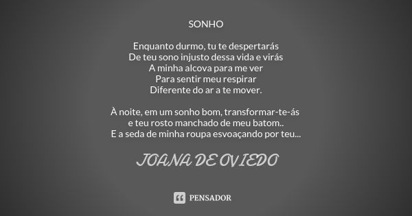 SONHO Enquanto durmo, tu te despertarás De teu sono injusto dessa vida e virás A minha alcova para me ver Para sentir meu respirar Diferente do ar a te mover. À... Frase de JOANA DE OVIEDO.