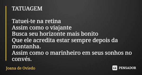 TATUAGEM Tatuei-te na retina Assim como o viajante Busca seu horizonte mais bonito Que ele acredita estar sempre depois da montanha. Assim como o marinheiro em ... Frase de Joana de Oviedo.