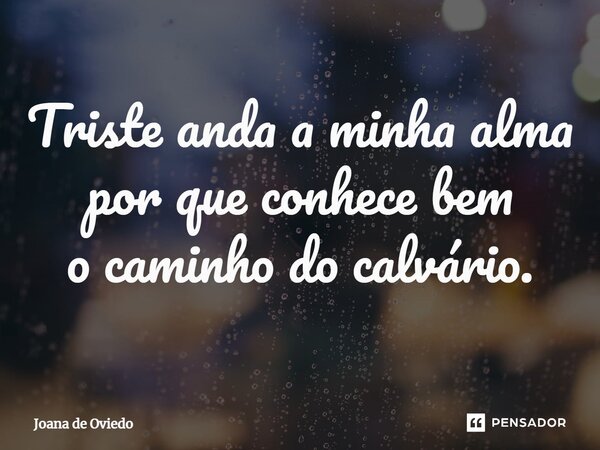 ⁠Triste anda a minha alma por que conhece bem o caminho do calvário.... Frase de JOANA DE OVIEDO.