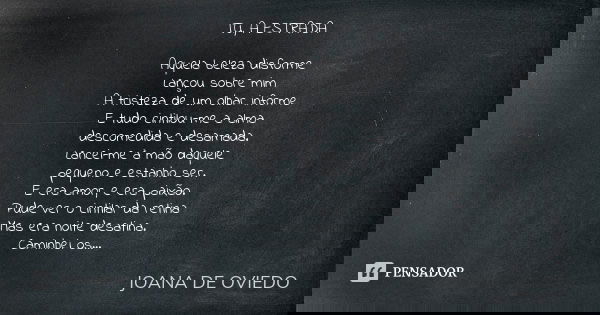 TU, A ESTRADA Aquela beleza disforme Lançou sobre mim A tristeza de um olhar informe E tudo cintilou-me a alma descomedida e desamada. Lancei-me à mão daquele p... Frase de JOANA DE OVIEDO.