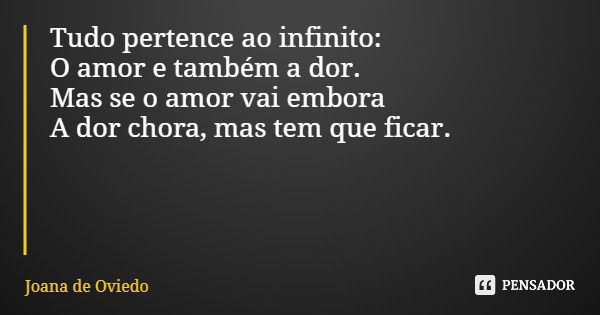 Tudo pertence ao infinito: O amor e também a dor. Mas se o amor vai embora A dor chora, mas tem que ficar.... Frase de Joana de Oviedo.