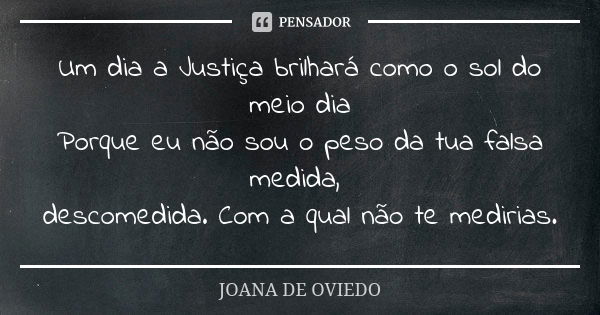 Um dia a Justiça brilhará como o sol do meio dia Porque eu não sou o peso da tua falsa medida, descomedida. Com a qual não te medirias.... Frase de Joana de Oviedo.