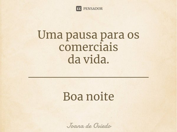⁠Uma pausa para os comerciais da vida. _____________ Boa noite... Frase de JOANA DE OVIEDO.
