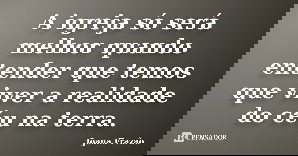 A igreja só será melhor quando entender que temos que viver a realidade do céu na terra.... Frase de Joana Frazão.