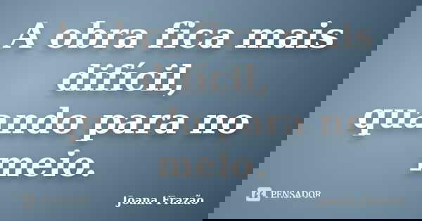 A obra fica mais difícil, quando para no meio.... Frase de Joana Frazão.