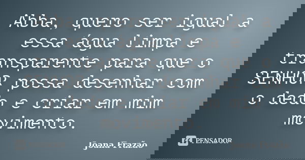 Abba, quero ser igual a essa água limpa e transparente para que o SENHOR possa desenhar com o dedo e criar em mim movimento.... Frase de Joana Frazão.