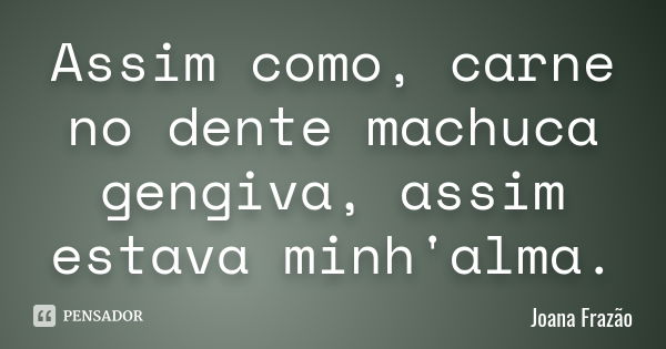 Assim como, carne no dente machuca gengiva, assim estava minh'alma.... Frase de Joana Frazão.