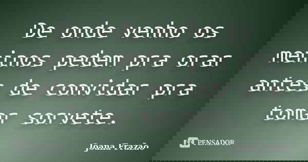 De onde venho os meninos pedem pra orar antes de convidar pra tomar sorvete.... Frase de Joana Frazão.