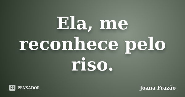 Ela, me reconhece pelo riso.... Frase de Joana Frazão.