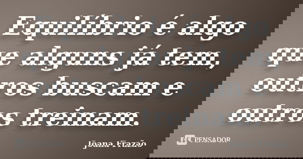 Equilíbrio é algo que alguns já tem, outros buscam e outros treinam.... Frase de Joana Frazão.