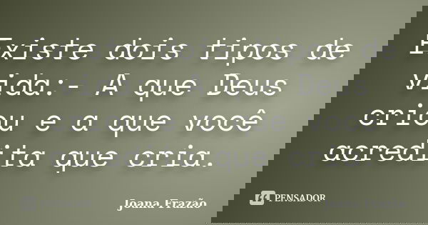 Existe dois tipos de vida:- A que Deus criou e a que você acredita que cria.... Frase de Joana Frazão.