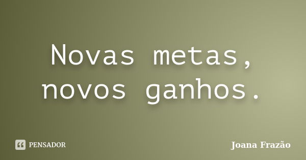 Novas metas, novos ganhos.... Frase de Joana Frazão.