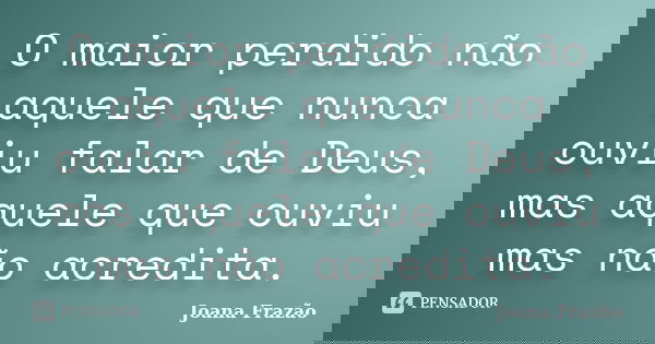O maior perdido não aquele que nunca ouviu falar de Deus, mas aquele que ouviu mas não acredita.... Frase de Joana Frazão.
