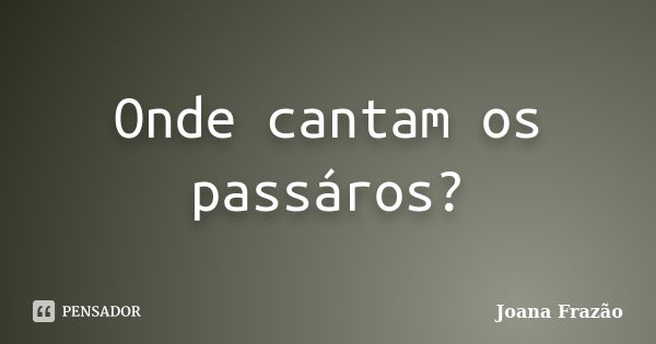 Onde cantam os passáros?... Frase de Joana Frazão.