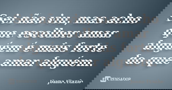 Sei não viu, mas acho que escolher amar alguém é mais forte do que amar alguém.... Frase de Joana Frazão.