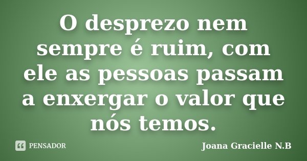 O desprezo nem sempre é ruim, com ele as pessoas passam a enxergar o valor que nós temos.... Frase de Joana Gracielle N.B.