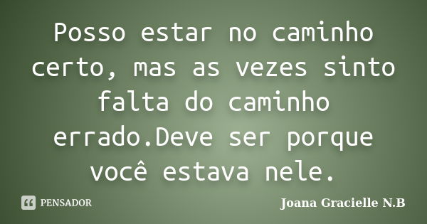 Posso estar no caminho certo, mas as vezes sinto falta do caminho errado.Deve ser porque você estava nele.... Frase de Joana Gracielle N.B.