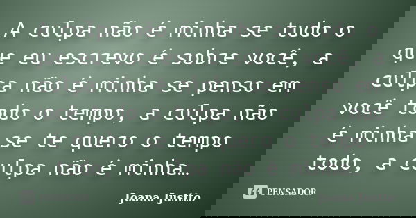 A culpa não é minha se tudo o que eu escrevo é sobre você, a culpa não é minha se penso em você todo o tempo, a culpa não é minha se te quero o tempo todo, a cu... Frase de Joana Justto.