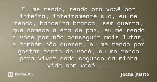 Eu me rendo, rendo pra você por inteira, inteiramente sua, eu me rendo, bandeira branca, sem guerra, que comece a era de paz, eu me rendo a você por não consegu... Frase de Joana Justto.