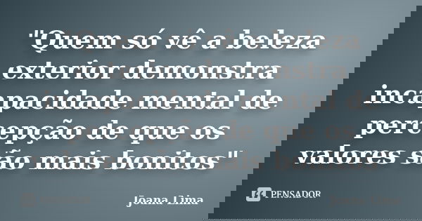 "Quem só vê a beleza exterior demonstra incapacidade mental de percepção de que os valores são mais bonitos"... Frase de Joana Lima.