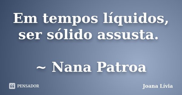 Em tempos líquidos, ser sólido assusta. ~ Nana Patroa... Frase de Joana Lívia.