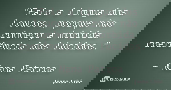 "Falo a língua dos loucos, porque não conheço a mórbida coerência dos lúcidos." ~ Nana Patroa... Frase de Joana Lívia.