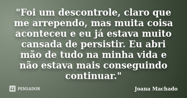 "Foi um descontrole, claro que me arrependo, mas muita coisa aconteceu e eu já estava muito cansada de persistir. Eu abri mão de tudo na minha vida e não e... Frase de Joana Machado.