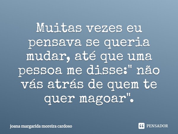 ⁠Muitas vezes eu pensava se queria mudar, até que uma pessoa me disse:" não vás atrás de quem te quer magoar".... Frase de joana margarida moreira cardoso.