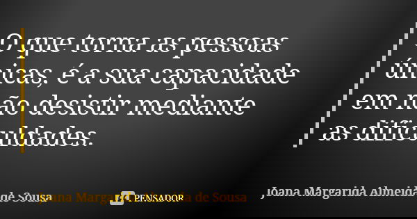 O que torna as pessoas únicas, é a sua capacidade em não desistir mediante as dificuldades.... Frase de Joana Margarida Almeida de Sousa.