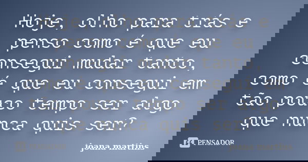 Hoje, olho para trás e penso como é que eu consegui mudar tanto, como é que eu consegui em tão pouco tempo ser algo que nunca quis ser?... Frase de joana martins.
