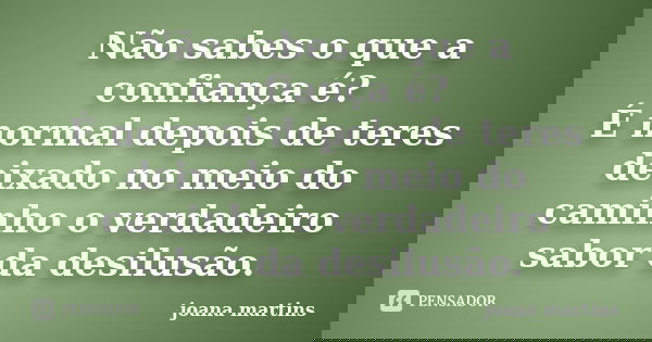 Não sabes o que a confiança é? É normal depois de teres deixado no meio do caminho o verdadeiro sabor da desilusão.... Frase de joana martins.