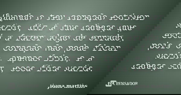 Quando o teu coração estiver vazio, diz à tua cabeça que está a fazer algo de errado, pois o coração não pode ficar vazio, apenas frio, e a cabeça sim, essa fic... Frase de joana martins.