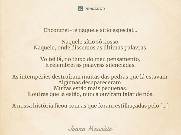 ⁠Encontrei-te naquele sítio especial... Naquele sítio só nosso. Naquele, onde dissemos as últimas palavras. Voltei lá, no fluxo do meu pensamento, E relembrei a... Frase de Joana Maurício.