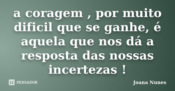 a coragem , por muito dificil que se ganhe, é aquela que nos dá a resposta das nossas incertezas !... Frase de Joana Nunes.