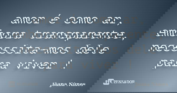 amor é como ar, embora transparente, necessita-mos dele para viver !... Frase de Joana Nunes.
