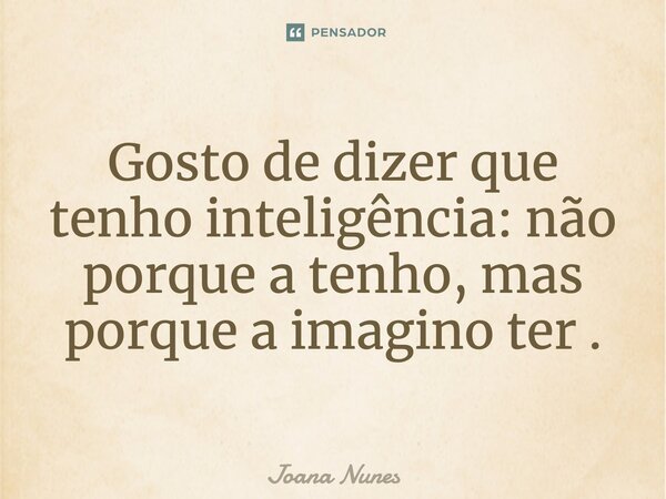 Gosto de dizer que tenho inteligência: não porque a tenho, mas porque a imagino ter.... Frase de Joana Nunes.