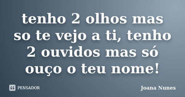 tenho 2 olhos mas so te vejo a ti, tenho 2 ouvidos mas só ouço o teu nome!... Frase de Joana Nunes.