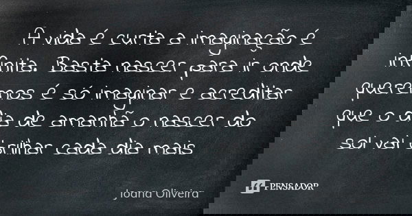 A vida é curta a imaginação é infinita. Basta nascer para ir onde queremos é só imaginar e acreditar que o dia de amanhã o nascer do sol vai brilhar cada dia ma... Frase de Joana Oliveira.
