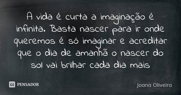 A vida é curta a imaginação é infinita. Basta nascer para ir onde queremos é só imaginar e acreditar que o dia de amanhã o nascer do sol vai brilhar cada dia ma... Frase de Joana Oliveira.