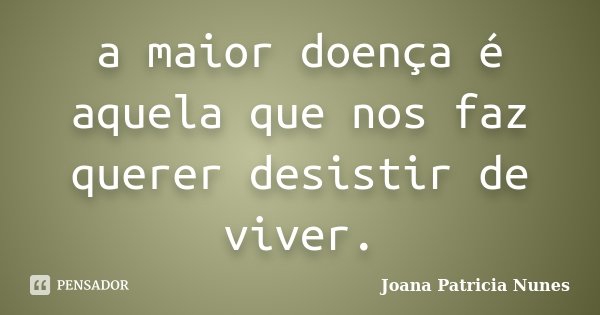 a maior doença é aquela que nos faz querer desistir de viver.... Frase de Joana Patricia Nunes.