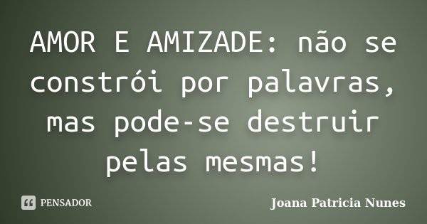 AMOR E AMIZADE: não se constrói por palavras, mas pode-se destruir pelas mesmas!... Frase de Joana Patricia Nunes.