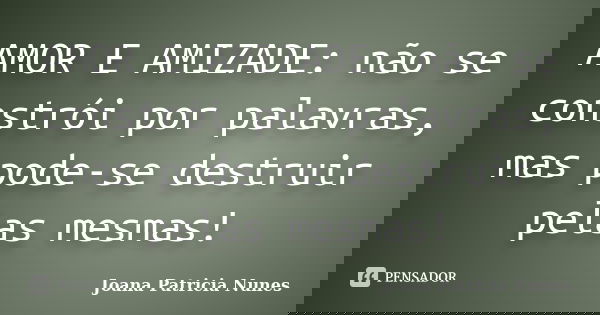 AMOR E AMIZADE: não se constrói por palavras, mas pode-se destruir pelas mesmas!... Frase de Joana Patricia Nunes.