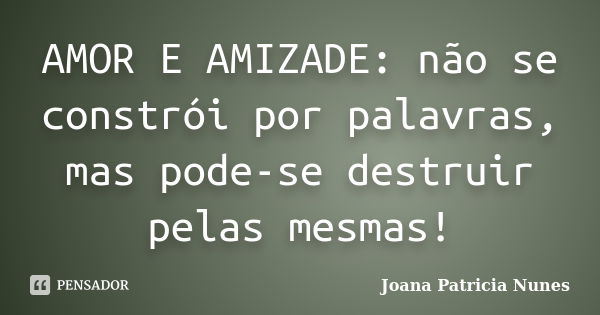 AMOR E AMIZADE: não se constrói por palavras, mas pode-se destruir pelas mesmas!... Frase de Joana Patricia Nunes.