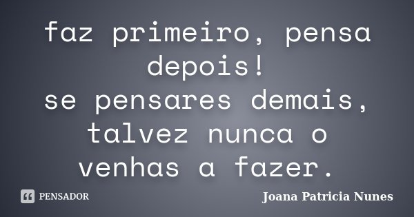 faz primeiro, pensa depois! se pensares demais, talvez nunca o venhas a fazer.... Frase de Joana Patricia Nunes.