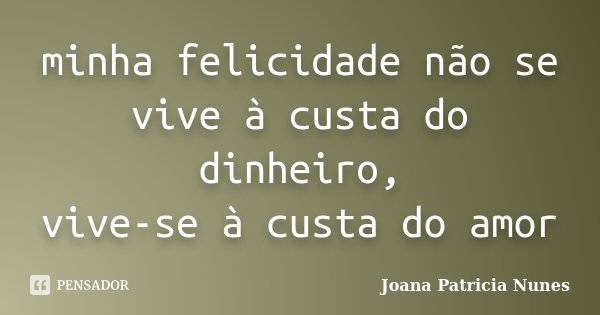 minha felicidade não se vive à custa do dinheiro, vive-se à custa do amor... Frase de Joana Patricia Nunes.
