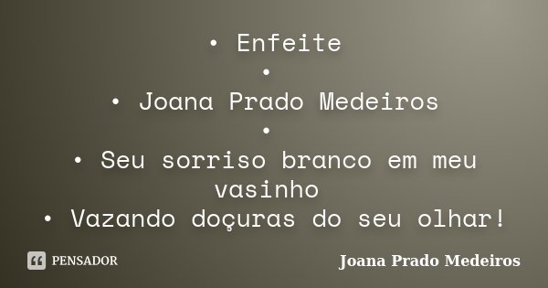 •	Enfeite • • Joana Prado Medeiros • •	Seu sorriso branco em meu vasinho •	Vazando doçuras do seu olhar!... Frase de Joana Prado Medeiros.