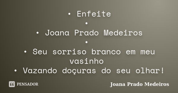 •	Enfeite • • Joana Prado Medeiros • •	Seu sorriso branco em meu vasinho •	Vazando doçuras do seu olhar!... Frase de Joana Prado Medeiros.