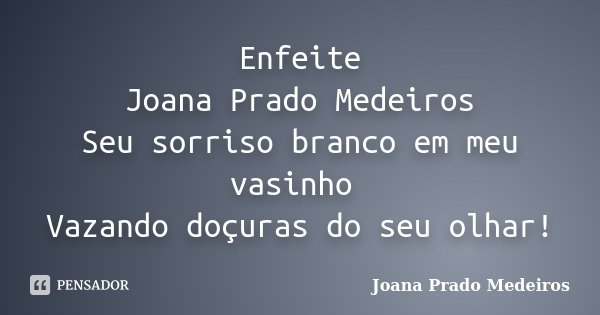Enfeite Joana Prado Medeiros Seu sorriso branco em meu vasinho Vazando doçuras do seu olhar!... Frase de Joana Prado Medeiros.